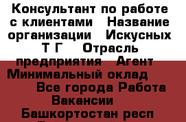 Консультант по работе с клиентами › Название организации ­ Искусных Т.Г. › Отрасль предприятия ­ Агент › Минимальный оклад ­ 25 000 - Все города Работа » Вакансии   . Башкортостан респ.,Баймакский р-н